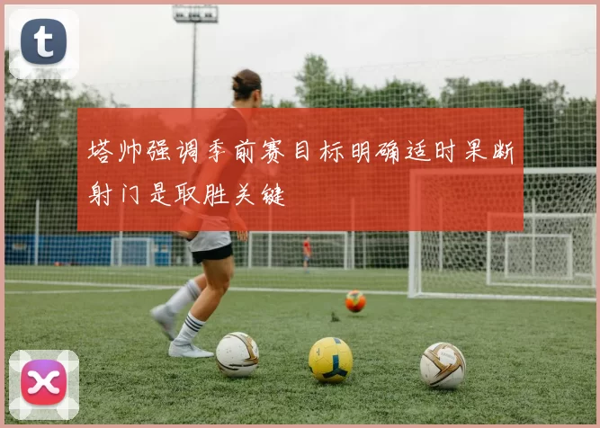塔帅强调季前赛目标明确适时果断射门是取胜关键