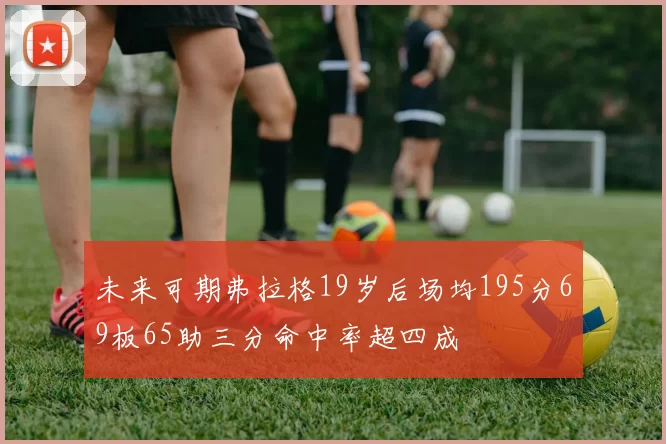 未来可期弗拉格19岁后场均195分69板65助三分命中率超四成
