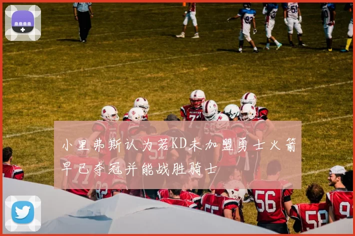 小里弗斯认为若KD未加盟勇士火箭早已夺冠并能战胜骑士