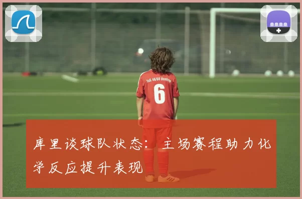 库里谈球队状态：主场赛程助力化学反应提升表现