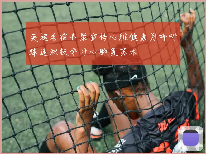 英超名宿齐聚宣传心脏健康月呼吁球迷积极学习心肺复苏术