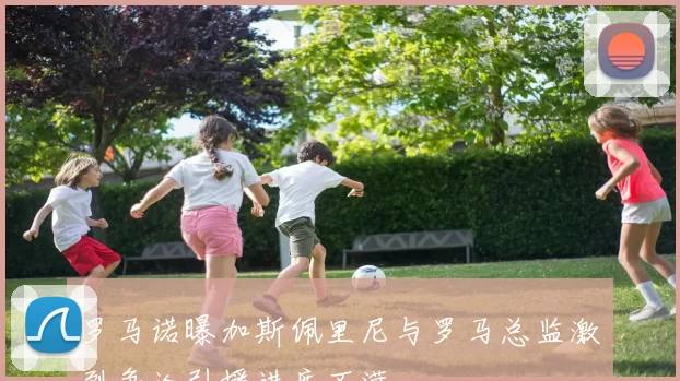 罗马诺曝加斯佩里尼与罗马总监激烈争论引援进度不满