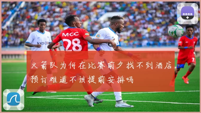 火箭队为何在比赛前夕找不到酒店预订难道不该提前安排吗